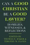 Can a Good Christian Be a Good Lawyer?: Homilies, Witnesses, and Reflections by Timothy W. Floyd and Thomas E. Baker